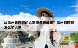 从温州去西藏的火车哪条线最美？温州到西藏怎么坐火车