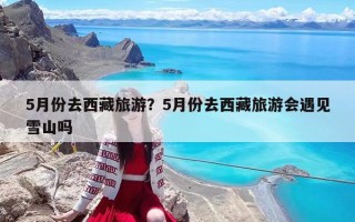 5月份去西藏旅游？5月份去西藏旅游会遇见雪山吗