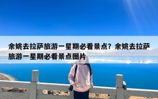余姚去拉萨旅游一星期必看景点？余姚去拉萨旅游一星期必看景点图片