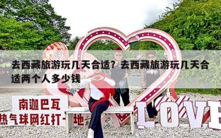 去西藏旅游玩几天合适？去西藏旅游玩几天合适两个人多少钱