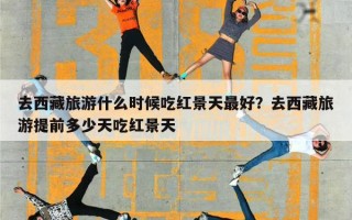 去西藏旅游什么时候吃红景天最好？去西藏旅游提前多少天吃红景天