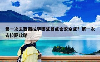 第一次去西藏拉萨哪些景点会安全些？第一次去拉萨攻略