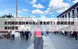去西藏旅游回来以后心情变好了？西藏旅游回来的感受