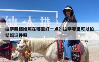 拉萨照结婚照在哪里好一点？拉萨哪里可以拍结婚证件照