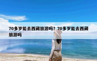 70多岁能去西藏旅游吗？70多岁能去西藏旅游吗