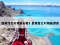西藏什么时候最好看？西藏什么时候最漂亮