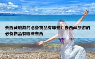 去西藏旅游的必备物品有哪些？去西藏旅游的必备物品有哪些东西