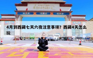 4月到西藏七天六夜注意事项？西藏4天怎么玩