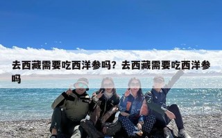 去西藏需要吃西洋参吗？去西藏需要吃西洋参吗