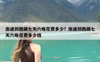 南通到西藏七天六晚花费多少？南通到西藏七天六晚花费多少钱