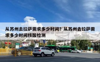从苏州去拉萨需求多少时间？从苏州去拉萨需求多少时间核酸检测