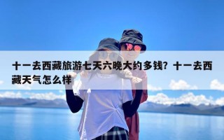 十一去西藏旅游七天六晚大约多钱？十一去西藏天气怎么样