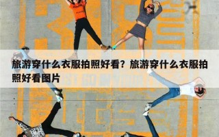 旅游穿什么衣服拍照好看？旅游穿什么衣服拍照好看图片
