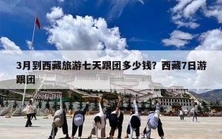 3月到西藏旅游七天跟团多少钱？西藏7日游跟团