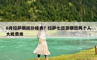 6月拉萨跟团价格表？拉萨七日游跟团两个人大概费用