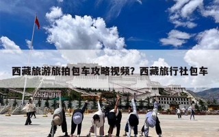 西藏旅游旅拍包车攻略视频？西藏旅行社包车