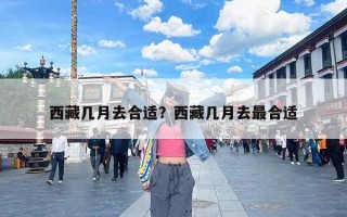 西藏几月去合适？西藏几月去最合适