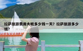 拉萨旅游费用大概多少钱一天？拉萨旅游多少钱?