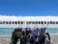 拉萨旅游攻略费用？拉萨旅游需要多少钱左右