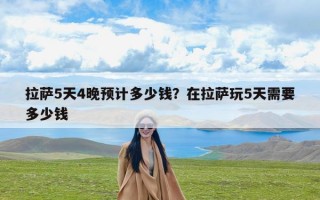 拉萨5天4晚预计多少钱？在拉萨玩5天需要多少钱