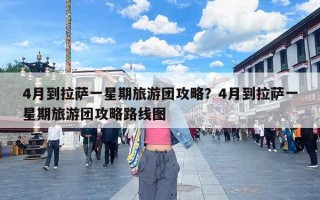4月到拉萨一星期旅游团攻略？4月到拉萨一星期旅游团攻略路线图