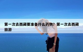 第一次去西藏要准备什么药物？第一次去西藏旅游