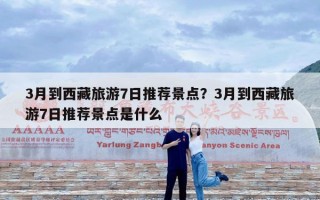 3月到西藏旅游7日推荐景点？3月到西藏旅游7日推荐景点是什么