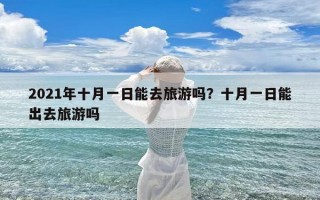2021年十月一日能去旅游吗？十月一日能出去旅游吗