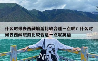 什么时候去西藏旅游比较合适一点呢？什么时候去西藏旅游比较合适一点呢英语