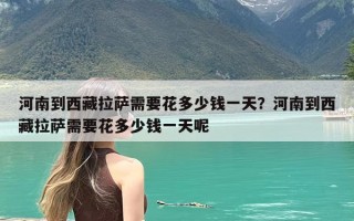 河南到西藏拉萨需要花多少钱一天？河南到西藏拉萨需要花多少钱一天呢