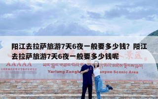 阳江去拉萨旅游7天6夜一般要多少钱？阳江去拉萨旅游7天6夜一般要多少钱呢