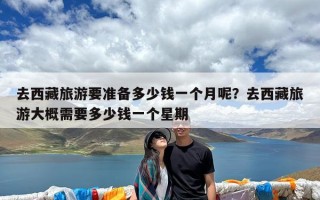 去西藏旅游要准备多少钱一个月呢？去西藏旅游大概需要多少钱一个星期
