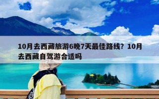 10月去西藏旅游6晚7天最佳路线？10月去西藏自驾游合适吗