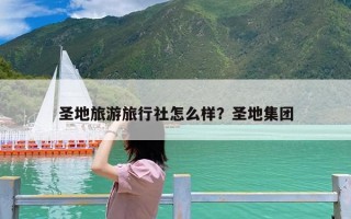 圣地旅游旅行社怎么样？圣地集团