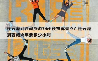 连云港到西藏旅游7天6夜推荐景点？连云港到西藏火车要多少小时