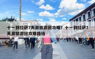 十一到拉萨7天游旅游团攻略？十一到拉萨7天游旅游团攻略路线