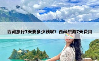 西藏旅行7天要多少钱呢？西藏旅游7天费用