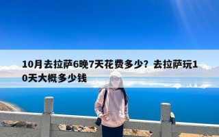 10月去拉萨6晚7天花费多少？去拉萨玩10天大概多少钱