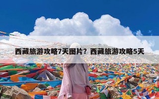 西藏旅游攻略7天图片？西藏旅游攻略5天