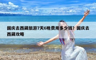国庆去西藏旅游7天6晚费用多少钱？国庆去西藏攻略
