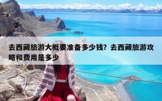 去西藏旅游大概要准备多少钱？去西藏旅游攻略和费用是多少