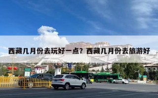 西藏几月份去玩好一点？西藏几月份去旅游好
