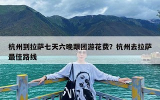 杭州到拉萨七天六晚跟团游花费？杭州去拉萨最佳路线