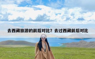 去西藏旅游的前后对比？去过西藏前后对比