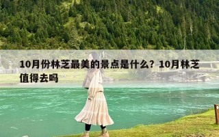 10月份林芝最美的景点是什么？10月林芝值得去吗