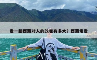 走一趟西藏对人的改变有多大？西藏走走