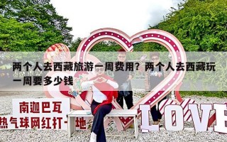 两个人去西藏旅游一周费用？两个人去西藏玩一周要多少钱