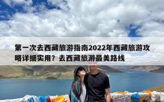 第一次去西藏旅游指南2022年西藏旅游攻略详细实用？去西藏旅游最美路线