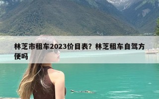 林芝市租车2023价目表？林芝租车自驾方便吗