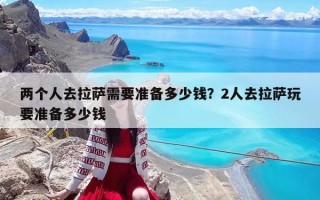 两个人去拉萨需要准备多少钱？2人去拉萨玩要准备多少钱